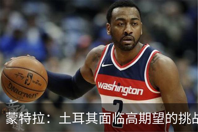 蒙特拉：土耳其面临高期望的挑战，我的执教热情依旧如初