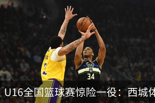 U16全国篮球赛惊险一役：西城体校以微弱优势击败广州龙狮